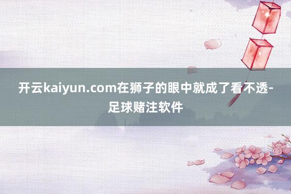 开云kaiyun.com在狮子的眼中就成了看不透-足球赌注软件