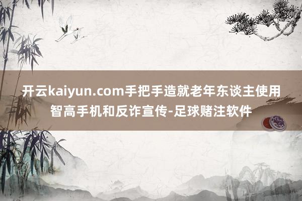 开云kaiyun.com手把手造就老年东谈主使用智高手机和反诈宣传-足球赌注软件