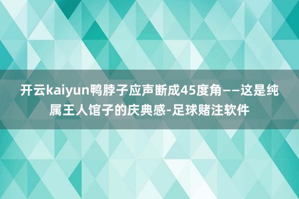 开云kaiyun鸭脖子应声断成45度角——这是纯属王人馆子的庆典感-足球赌注软件