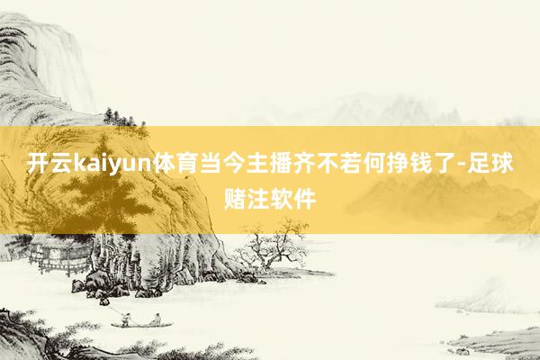 开云kaiyun体育当今主播齐不若何挣钱了-足球赌注软件