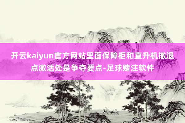 开云kaiyun官方网站里面保障柜和直升机撤退点激活处是争夺要点-足球赌注软件