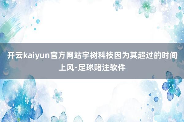开云kaiyun官方网站宇树科技因为其超过的时间上风-足球赌注软件