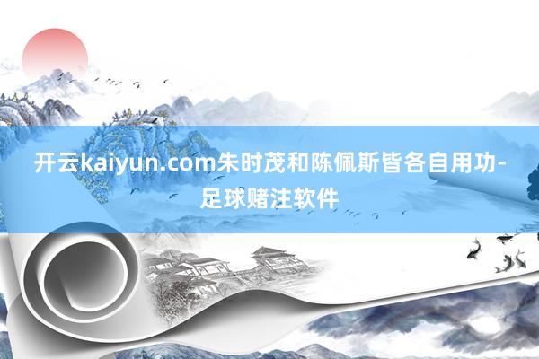 开云kaiyun.com朱时茂和陈佩斯皆各自用功-足球赌注软件