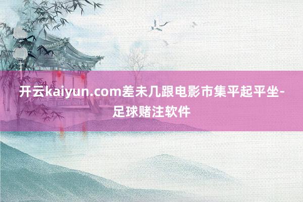 开云kaiyun.com差未几跟电影市集平起平坐-足球赌注软件