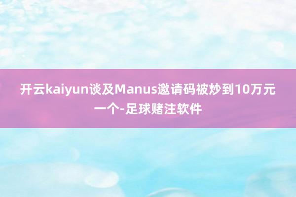 开云kaiyun　　谈及Manus邀请码被炒到10万元一个-足球赌注软件