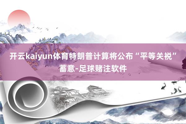 开云kaiyun体育特朗普计算将公布“平等关裞”蓄意-足球赌注软件