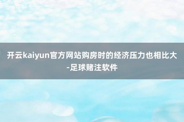 开云kaiyun官方网站购房时的经济压力也相比大-足球赌注软件