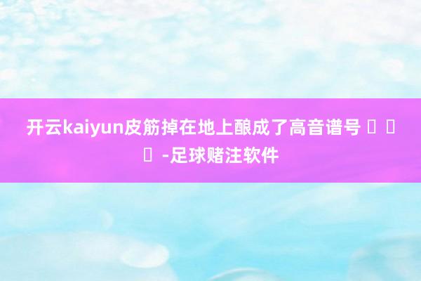 开云kaiyun皮筋掉在地上酿成了高音谱号 ​​​-足球赌注软件