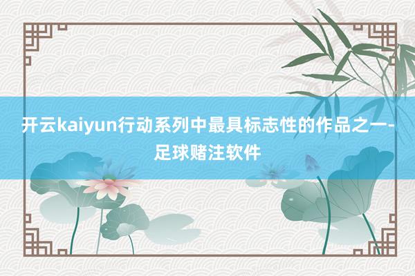 开云kaiyun行动系列中最具标志性的作品之一-足球赌注软件