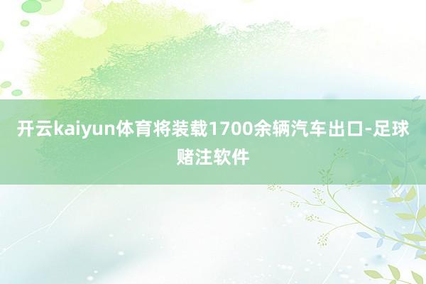 开云kaiyun体育将装载1700余辆汽车出口-足球赌注软件