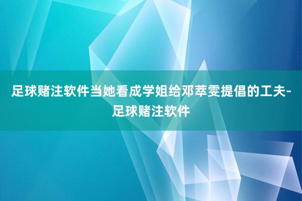 足球赌注软件当她看成学姐给邓萃雯提倡的工夫-足球赌注软件