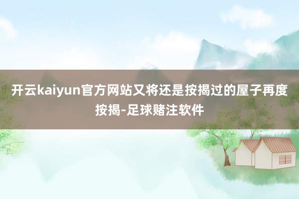 开云kaiyun官方网站又将还是按揭过的屋子再度按揭-足球赌注软件