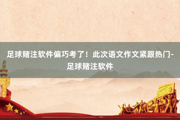 足球赌注软件偏巧考了！此次语文作文紧跟热门-足球赌注软件