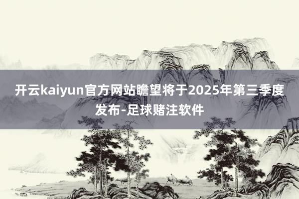 开云kaiyun官方网站瞻望将于2025年第三季度发布-足球赌注软件