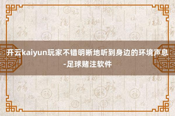 开云kaiyun玩家不错明晰地听到身边的环境声息-足球赌注软件