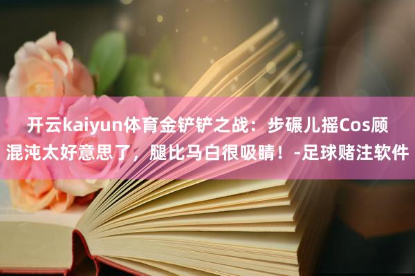 开云kaiyun体育金铲铲之战：步碾儿摇Cos顾混沌太好意思了，腿比马白很吸睛！-足球赌注软件