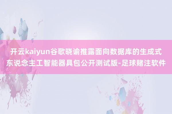 开云kaiyun谷歌晓谕推露面向数据库的生成式东说念主工智能器具包公开测试版-足球赌注软件