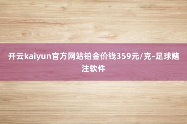 开云kaiyun官方网站铂金价钱359元/克-足球赌注软件