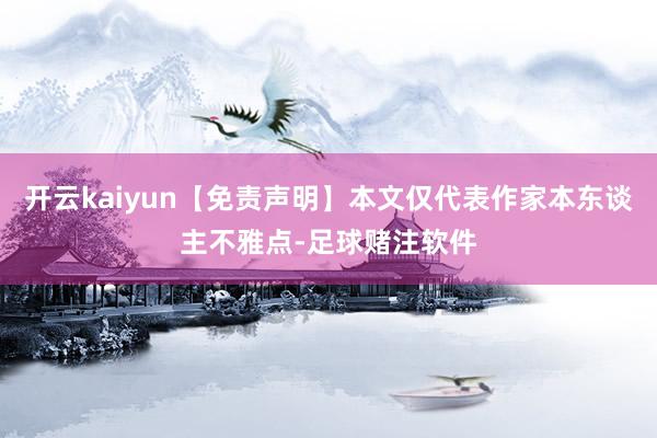 开云kaiyun【免责声明】本文仅代表作家本东谈主不雅点-足球赌注软件