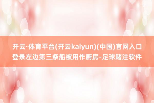 开云·体育平台(开云kaiyun)(中国)官网入口登录左边第三条船被用作厨房-足球赌注软件