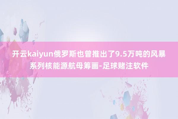 开云kaiyun俄罗斯也曾推出了9.5万吨的风暴系列核能源航母筹画-足球赌注软件