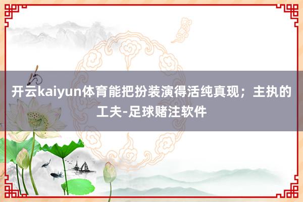 开云kaiyun体育能把扮装演得活纯真现；主执的工夫-足球赌注软件
