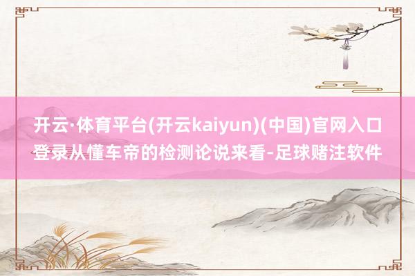 开云·体育平台(开云kaiyun)(中国)官网入口登录从懂车帝的检测论说来看-足球赌注软件