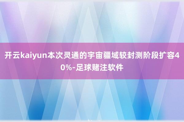开云kaiyun本次灵通的宇宙疆域较封测阶段扩容40%-足球赌注软件