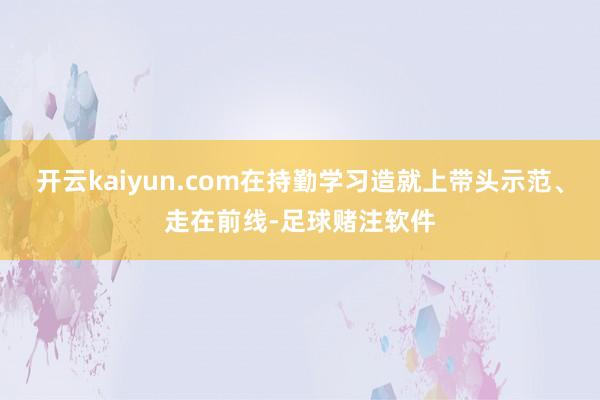 开云kaiyun.com在持勤学习造就上带头示范、走在前线-足球赌注软件