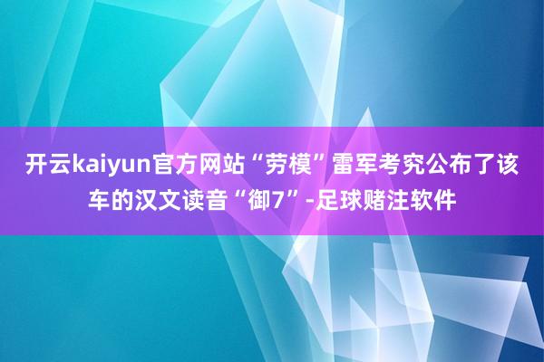 开云kaiyun官方网站“劳模”雷军考究公布了该车的汉文读音“御7”-足球赌注软件