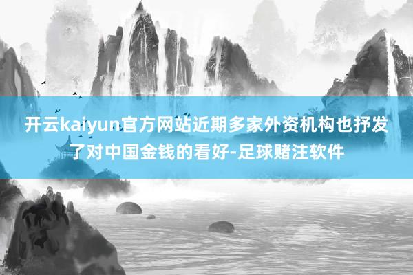 开云kaiyun官方网站近期多家外资机构也抒发了对中国金钱的看好-足球赌注软件