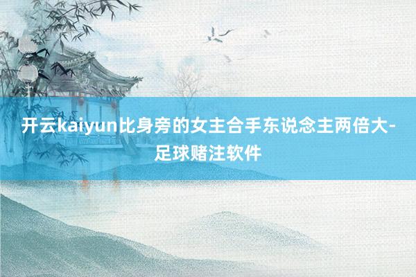 开云kaiyun比身旁的女主合手东说念主两倍大-足球赌注软件