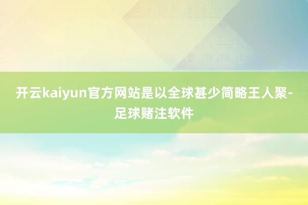 开云kaiyun官方网站是以全球甚少简略王人聚-足球赌注软件