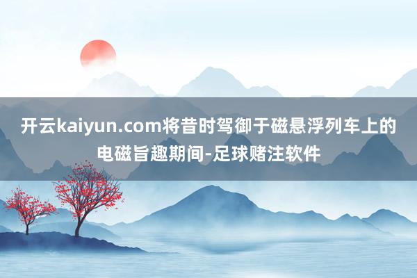 开云kaiyun.com将昔时驾御于磁悬浮列车上的电磁旨趣期间-足球赌注软件