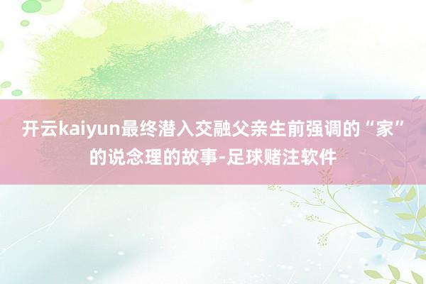 开云kaiyun最终潜入交融父亲生前强调的“家”的说念理的故事-足球赌注软件