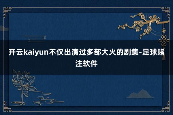 开云kaiyun不仅出演过多部大火的剧集-足球赌注软件