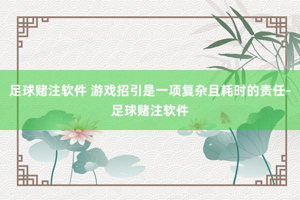 足球赌注软件 游戏招引是一项复杂且耗时的责任-足球赌注软件