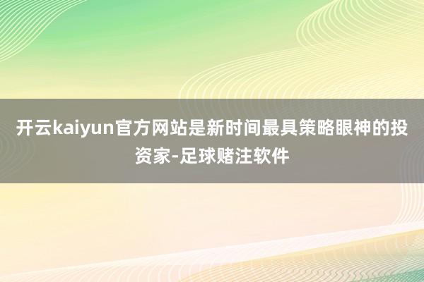 开云kaiyun官方网站是新时间最具策略眼神的投资家-足球赌注软件