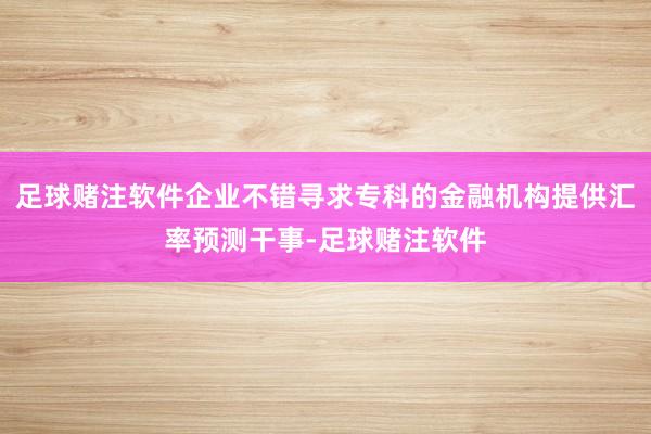 足球赌注软件企业不错寻求专科的金融机构提供汇率预测干事-足球赌注软件