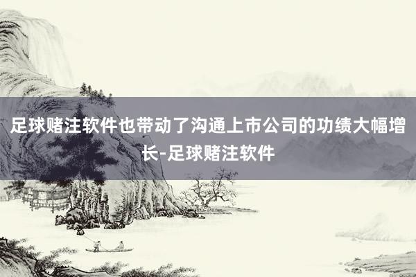 足球赌注软件也带动了沟通上市公司的功绩大幅增长-足球赌注软件