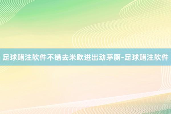 足球赌注软件不错去米欧进出动茅厕-足球赌注软件