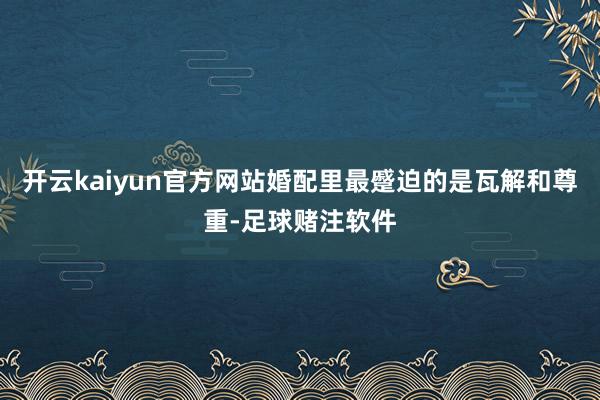 开云kaiyun官方网站婚配里最蹙迫的是瓦解和尊重-足球赌注软件