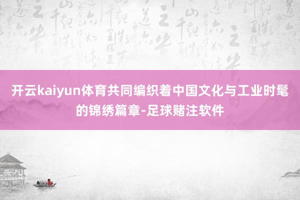 开云kaiyun体育共同编织着中国文化与工业时髦的锦绣篇章-足球赌注软件