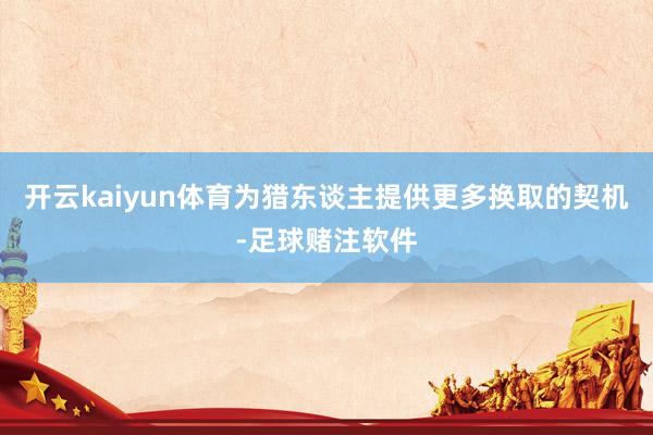 开云kaiyun体育为猎东谈主提供更多换取的契机-足球赌注软件