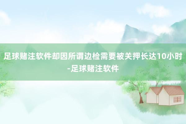 足球赌注软件却因所谓边检需要被关押长达10小时-足球赌注软件