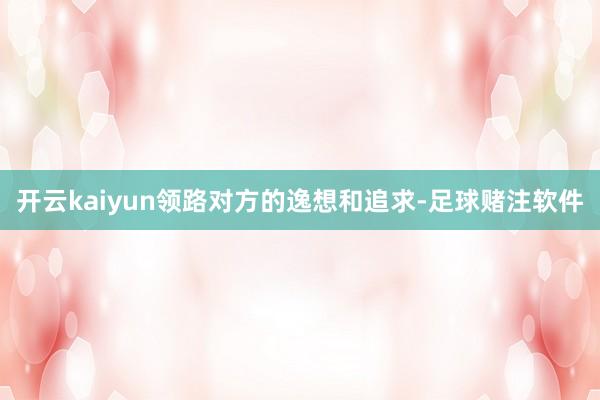 开云kaiyun领路对方的逸想和追求-足球赌注软件