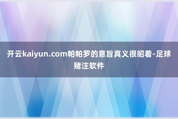 开云kaiyun.com帕帕罗的意旨真义很昭着-足球赌注软件