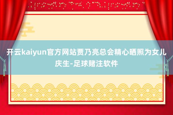 开云kaiyun官方网站贾乃亮总会精心晒照为女儿庆生-足球赌注软件