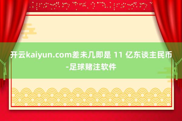 开云kaiyun.com差未几即是 11 亿东谈主民币-足球赌注软件