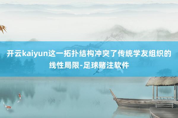 开云kaiyun这一拓扑结构冲突了传统学友组织的线性局限-足球赌注软件